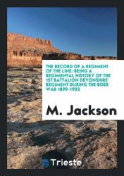 The Record of a Regiment of the Line : Being a Regimental History of the 1st Battalion Devonshire Regiment During the Boer War 1899-1902