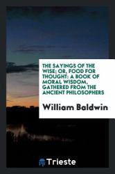 The Sayings of the Wise; or, Food for Thought : A Book of Moral Wisdom, Gathered from the Ancient Philosophers