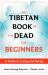 The Tibetan Book of the Dead for Beginners : A Guide to Living and Dying The Tibetan Book of the Dead for Beginners : A Guide to Living and Dying