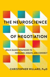 The Neuroscience of Negotiation : Brain-Based Strategies to Persuade, Debate, and Connect