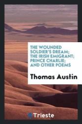 The Wounded Soldier's Dream; the Irish Emigrant; Prince Charlie; and Other Poems