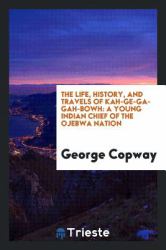 The Life, History, and Travels of Kah-GE-Ga-Gah-Bowh : A Young Indian Chief of the Ojebwa Nation
