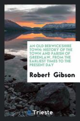 An Old Berwickshire Town : History of the Town and Parish of Greenlaw, from the Earliest Times to the Present Day