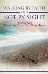 Walking by Faith and Not by Sight : Trusting God When Life Does Not Make Sense