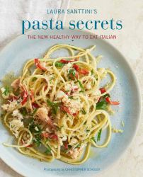 Laura Santini's Pasta Secrets : Over 70 Delicious Recipes, from Authentic Classics to Modern and Healthful Alternatives