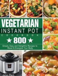 Vegetarian Instant Pot Cookbook : 800 Simple, Easy and Delightful Recipes to Reset and Energize Your Body