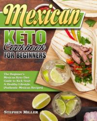 Mexican Keto Cookbook for Beginners : The Beginner's Mexican Keto Diet Guide to Kick Start a Healthy Lifestyle. (Authentic Mexican Recipes)
