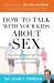 How to Talk with Your Kids about Sex : Help Your Children Develop a Positive, Healthy Attitude Toward Sex and Relationships