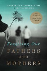 Forgiving Our Fathers and Mothers : Finding Freedom from Hurt and Hate