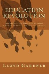 Education Revolution : How the Secular-Liberals have Destroyed Education in America and what to do about It