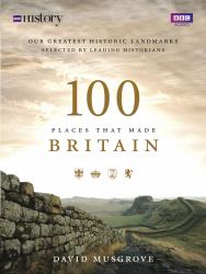 100 Places That Made Britain : Our Greatest Historical Landmarks Selected by Leading Historians