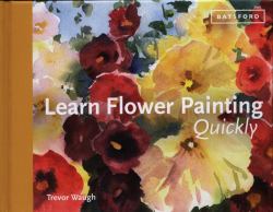 Learn Flower Painting Quickly : A Practical Guide to Learning to Paint Flowers in Watercolour
