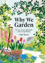 Why We Garden : The Art, Science, Philosophy and Joy of Gardening