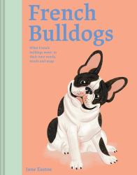 French Bulldogs : What French Bulldogs Want: in Their Own Words, Woofs, and Wags