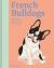 French Bulldogs : What French Bulldogs Want: in Their Own Words, Woofs, and Wags