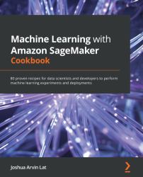 Machine Learning with Amazon SageMaker Cookbook : 80 Proven Recipes for Data Scientists and Developers to Perform ML Experiments and Deployments