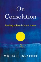 On Consolation : Finding Solace in Dark Times