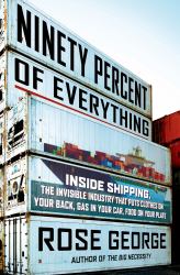 Ninety Percent of Everything : Inside Shipping, the Invisible Industry That Puts Clothes on Your Back, Gas in Your Car, and Food on Your Plate