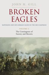 Broken Eagles - Napoleon and His German Allies in the 1813 Campaign : VOLUME I: Campaigns Overview, Bavaria, Saxony