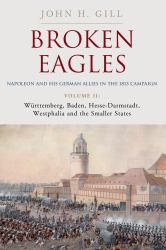 Broken Eagles - Napoleon and His German Allies in the 1813 Campaign : Volume II - Württemberg, Baden, Hesse-Darmstadt, Westphalia and the Small States