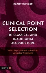 Clinical Point Selection in Classical and Traditional Acupuncture : Selecting Channels, Points and Areas for Treatment