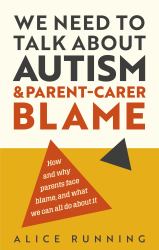 We Need to Talk about Autism and Parent-Carer Blame : How and Why Parents Face Blame, and What We Can All Do about It