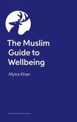 The Muslim Guide to Wellbeing : A Faith-Sensitive Guide to Nurturing Personal, Spiritual and Relationship Growth