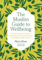 The Muslim Guide to Wellbeing : A Faith-Sensitive Guide to Nurturing Personal, Spiritual and Relationship Growth