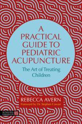 A Practical Guide to Pediatric Acupuncture : The Art of Treating Children