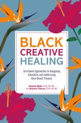 Black Creative Healing : Arts-Based Approaches to Imagining Liberation and Addressing Race-Based Trauma