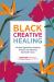 Black Creative Healing : Arts-Based Approaches to Imagining Liberation and Addressing Race-Based Trauma