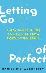 Letting Go of Perfect : A Gay Man's Guide to Healing from Body Dysmorphia