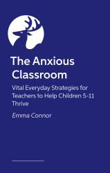 The Anxious Classroom : Vital Everyday Strategies for Teachers to Help Children 5-11 Thrive