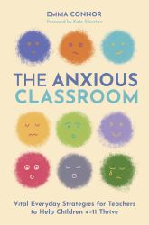 The Anxious Classroom : Vital Everyday Strategies for Teachers to Help Children 4-11 Thrive
