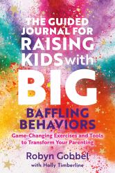 The Guided Journal for Raising Kids with Big, Baffling Behaviors : Game-Changing Exercises and Tools to Transform Your Parenting