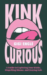 Kink Curious : A Guide to Exploring Your Kinks, Dispelling Shame, and Staying Safe