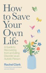 How to Save Your Own Life : A Guide to Recovering from an Eating Disorder As an Autistic Person