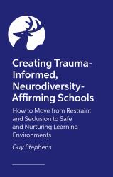 Creating Trauma-Informed, Neurodiversity-Affirming Schools : How to Move from Restraint and Seclusion to Safe and Nurturing Learning Environments