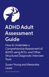 ADHD Adult Assessment Guide : How to Undertake a Comprehensive Assessment of ADHD Using ACE+ and Other Structured Diagnostic Interview Tools