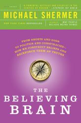 The Believing Brain : From Ghosts and Gods to Politics and Conspiracies---How We Construct Beliefs and Reinforce Them As Truths