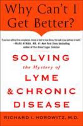 Why Can't I Get Better? Solving the Mystery of Lyme and Chronic Disease : Solving the Mystery of Lyme and Chronic Disease