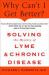 Why Can't I Get Better? Solving the Mystery of Lyme and Chronic Disease : Solving the Mystery of Lyme and Chronic Disease Why Can't I Get Better? Solving the Mystery of Lyme and Chronic Disease : Solving the Mystery of Lyme and Chronic Disease