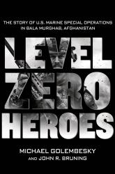 Level Zero Heroes : The Story of U. S. Marine Special Operations in Bala Murghab, Afghanistan