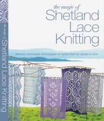 The Magic of Shetland Lace Knitting : Stitches, Techniques, and Projects for Lighter-Than-Air Shawls and More