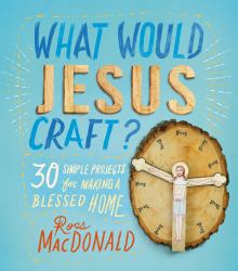 What Would Jesus Craft? : 30 Simple Projects for Making a Blessed Home