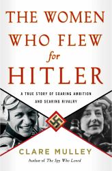 The Women Who Flew for Hitler : A True Story of Soaring Ambition and Searing Rivalry