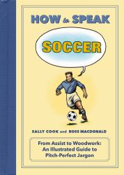 How to Speak Soccer : From Assist to Woodwork: an Illustrated Guide to Pitch-Perfect Jargon