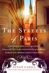 The Streets of Paris : A Guide to the City of Light Following in the Footsteps of Famous Parisians Throughout History