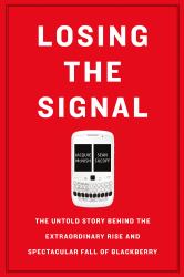 Losing the Signal : The Untold Story Behind the Extraordinary Rise and Spectacular Fall of BlackBerry