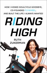 Riding High : How I Kissed SoulCycle Goodbye, Co-Founded Flywheel, and Built the Life I Always Wanted